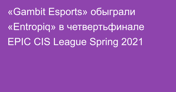«Gambit Esports» обыграли «Entropiq» в четвертьфинале EPIC CIS League Spring 2021
