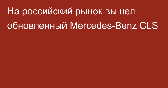 На российский рынок вышел обновленный Mercedes-Benz CLS
