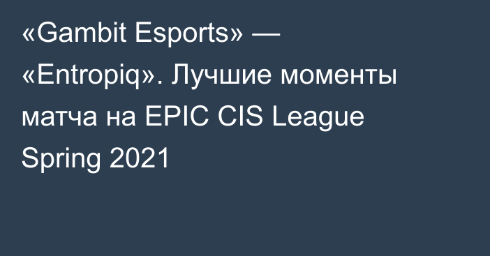 «Gambit Esports» — «Entropiq». Лучшие моменты матча на EPIC CIS League Spring 2021