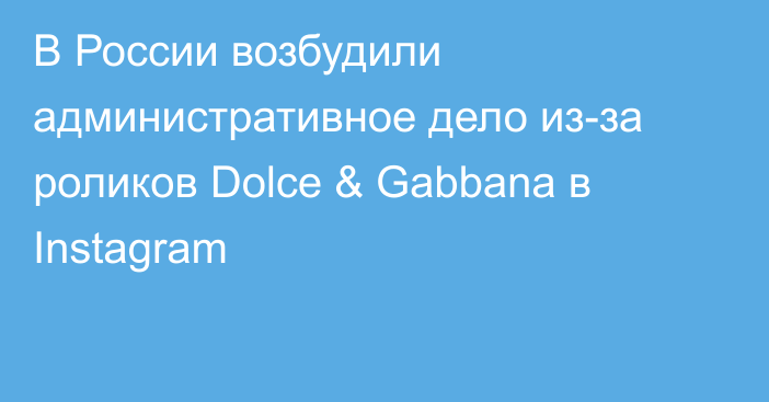 В России возбудили административное дело из-за роликов Dolce & Gabbana в Instagram
