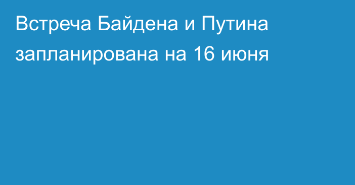Встреча Байдена и Путина запланирована на 16 июня