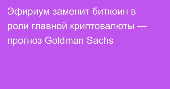 Эфириум заменит биткоин в роли главной криптовалюты — прогноз Goldman Sachs
