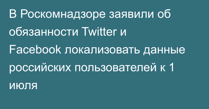 В Роскомнадзоре заявили об обязанности Twitter и Facebook локализовать данные российских пользователей к 1 июля