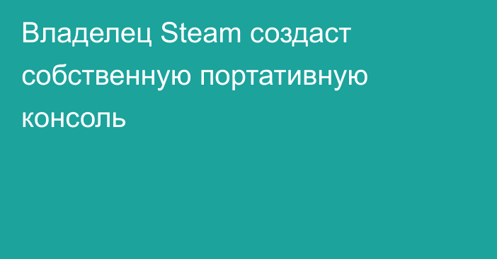 Владелец Steam создаст собственную портативную консоль