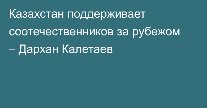 Казахстан поддерживает соотечественников за рубежом – Дархан Калетаев