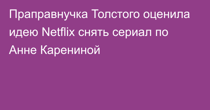 Праправнучка Толстого оценила идею Netflix снять сериал по Анне Карениной