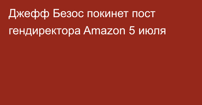 Джефф Безос покинет пост гендиректора Amazon 5 июля