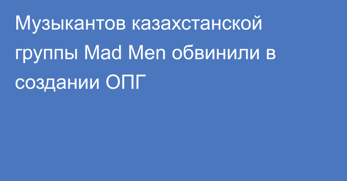Музыкантов казахстанской группы Mad Men обвинили в создании ОПГ