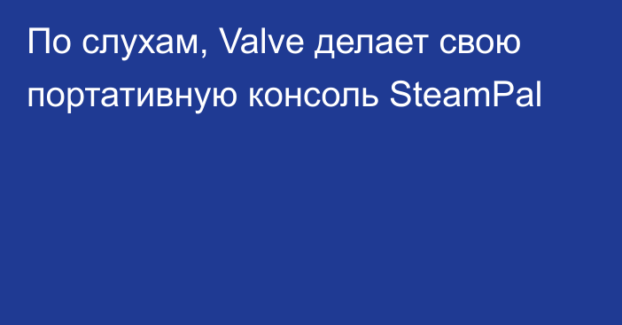 По слухам, Valve делает свою портативную консоль SteamPal