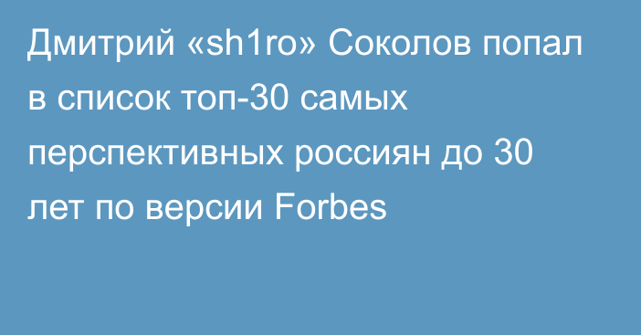 Дмитрий «sh1ro» Соколов попал в список топ-30 самых перспективных россиян до 30 лет по версии Forbes