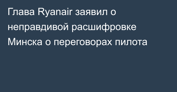 Глава Ryanair заявил о неправдивой расшифровке Минска о переговорах пилота
