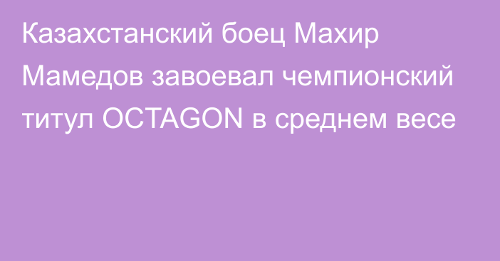 Казахстанский боец Махир Мамедов завоевал чемпионский титул OCTAGON в среднем весе