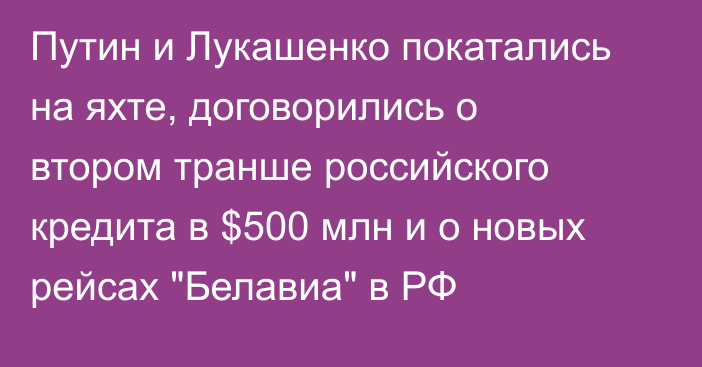 Путин и Лукашенко покатались на яхте, договорились о втором транше российского кредита в $500 млн и о новых рейсах 