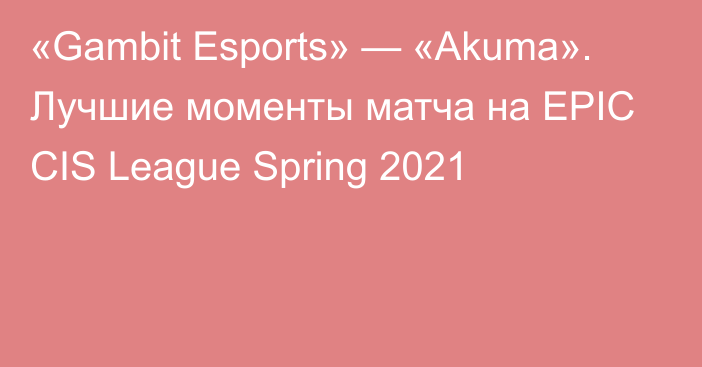 «Gambit Esports» — «Akuma». Лучшие моменты матча на EPIC CIS League Spring 2021