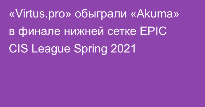 «Virtus.pro» обыграли «Akuma» в финале нижней сетке EPIC CIS League Spring 2021