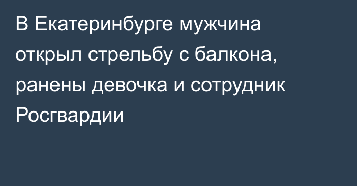 В Екатеринбурге мужчина открыл стрельбу с балкона, ранены девочка и сотрудник Росгвардии