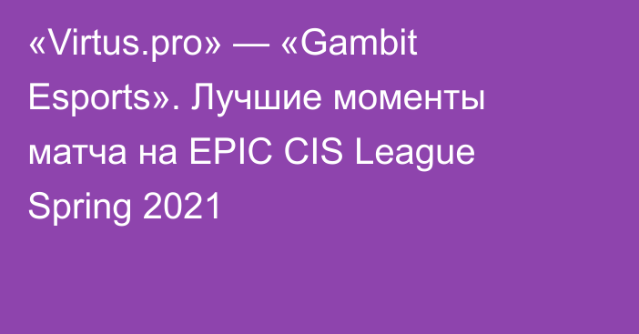 «Virtus.pro» — «Gambit Esports». Лучшие моменты матча на EPIC CIS League Spring 2021