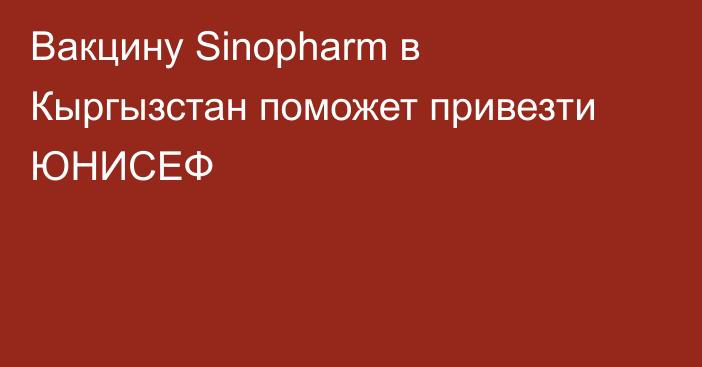 Вакцину Sinopharm в Кыргызстан поможет привезти ЮНИСЕФ