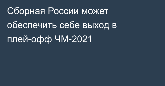 Сборная России может обеспечить себе выход в плей-офф ЧМ-2021