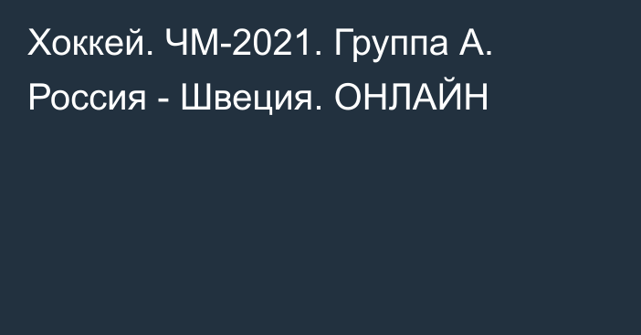Хоккей. ЧМ-2021. Группа А. Россия - Швеция. ОНЛАЙН