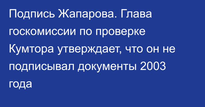 Подпись Жапарова. Глава госкомиссии по проверке Кумтора утверждает, что он не подписывал документы 2003 года