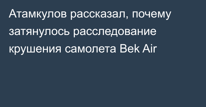 Атамкулов рассказал, почему затянулось расследование крушения самолета Bek Air