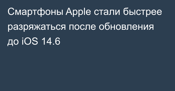 Смартфоны Apple стали быстрее разряжаться после обновления до iOS 14.6
