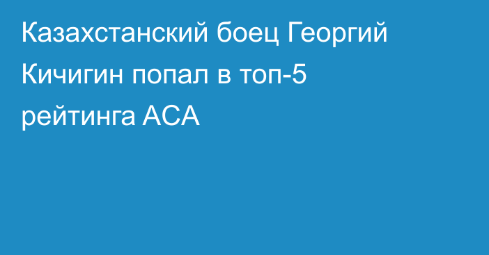 Казахстанский боец Георгий Кичигин попал в топ-5 рейтинга ACA