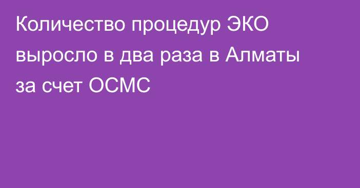 Количество процедур ЭКО выросло в два раза в Алматы за счет ОСМС