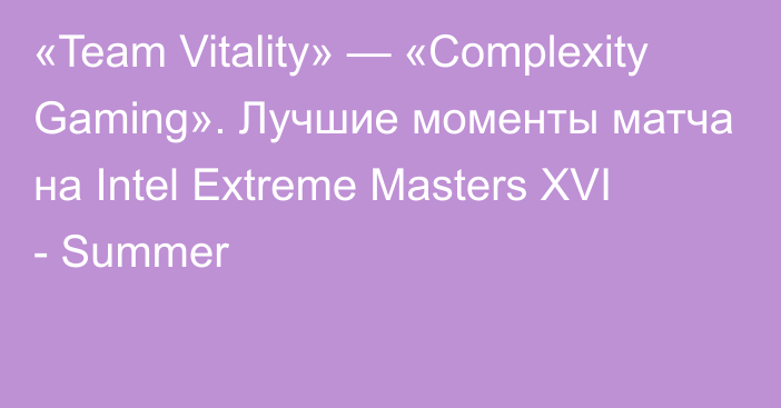 «Team Vitality» — «Complexity Gaming». Лучшие моменты матча на Intel Extreme Masters XVI - Summer