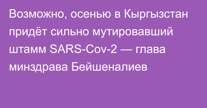 Возможно, осенью в Кыргызстан придёт сильно мутировавший штамм SARS-Cov-2 — глава минздрава Бейшеналиев