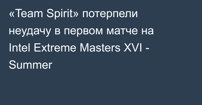 «Team Spirit» потерпели неудачу в первом матче на Intel Extreme Masters XVI - Summer