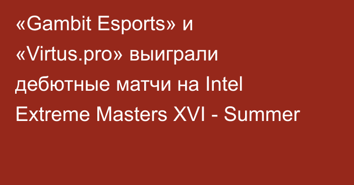«Gambit Esports» и «Virtus.pro» выиграли дебютные матчи на Intel Extreme Masters XVI - Summer