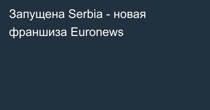Запущена Serbia - новая франшиза Euronews