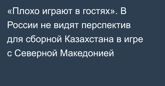 «Плохо играют в гостях». В России не видят перспектив для сборной Казахстана в игре с Северной Македонией