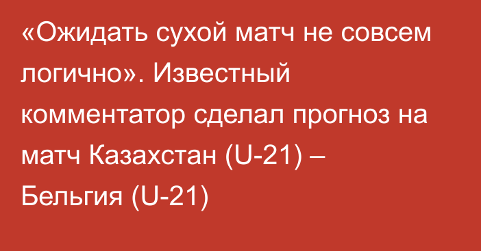 «Ожидать сухой матч не совсем логично». Известный комментатор сделал прогноз на матч Казахстан (U-21) – Бельгия (U-21)