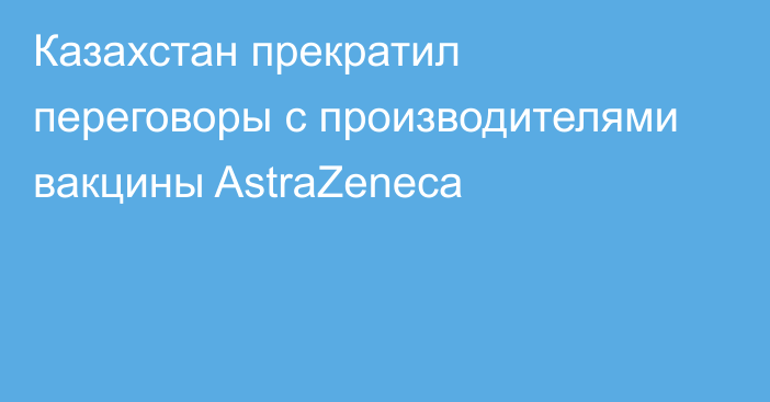 Казахстан прекратил переговоры с производителями вакцины AstraZeneca