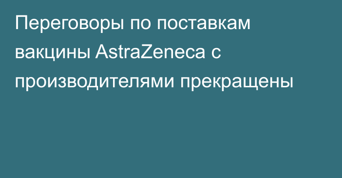 Переговоры по поставкам вакцины AstraZeneca с производителями прекращены