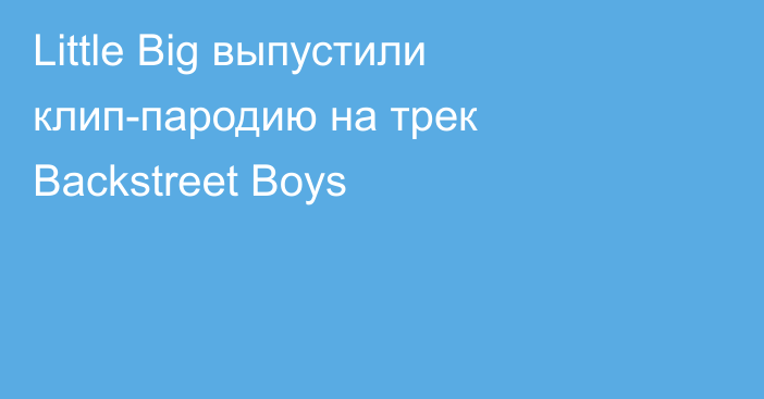 Little Big выпустили клип-пародию на трек Backstreet Boys
