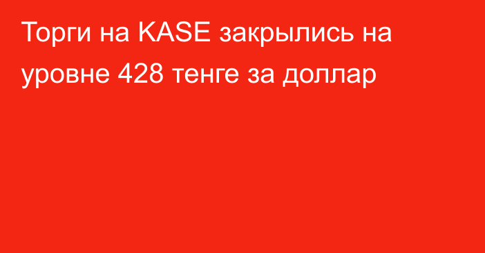 Торги на KASE закрылись на уровне 428 тенге за доллар