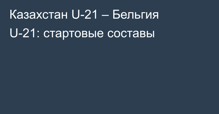 Казахстан U-21 – Бельгия U-21: стартовые составы
