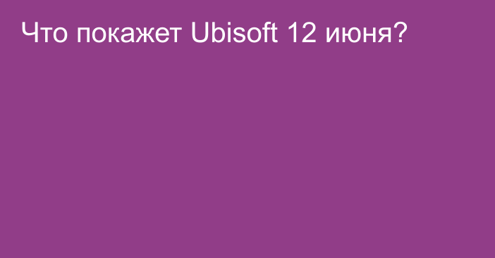 Что покажет Ubisoft 12 июня?