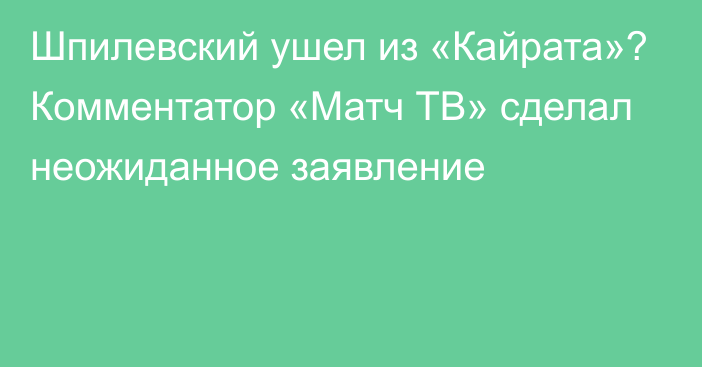 Шпилевский ушел из «Кайрата»? Комментатор «Матч ТВ» сделал неожиданное заявление