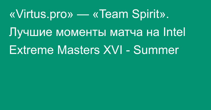 «Virtus.pro» — «Team Spirit». Лучшие моменты матча на Intel Extreme Masters XVI - Summer