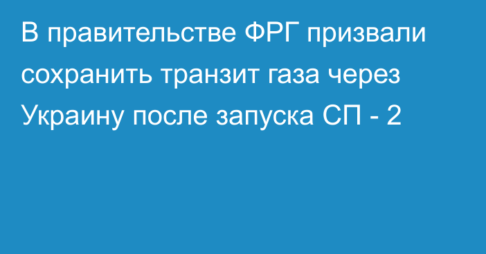 В правительстве ФРГ призвали сохранить транзит газа через Украину после запуска СП - 2