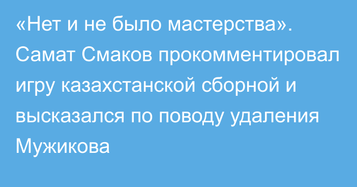 «Нет и не было мастерства». Самат Смаков прокомментировал игру казахстанской сборной и высказался по поводу удаления Мужикова
