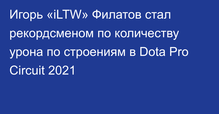 Игорь «iLTW» Филатов стал рекордсменом по количеству урона по строениям в Dota Pro Circuit 2021