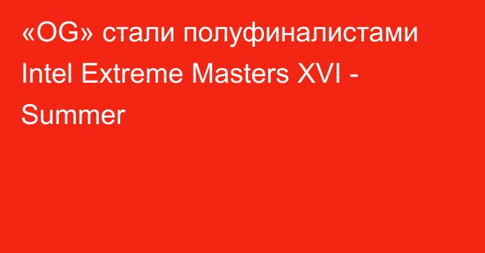 «OG» стали полуфиналистами Intel Extreme Masters XVI - Summer