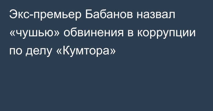 Экс-премьер Бабанов назвал «чушью» обвинения в коррупции по делу «Кумтора»