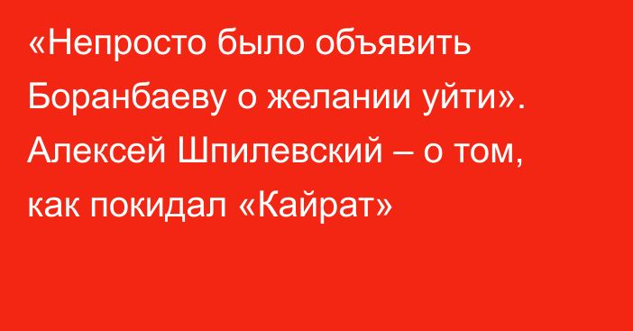 «Непросто было объявить Боранбаеву о желании уйти». Алексей Шпилевский – о том, как покидал «Кайрат»
